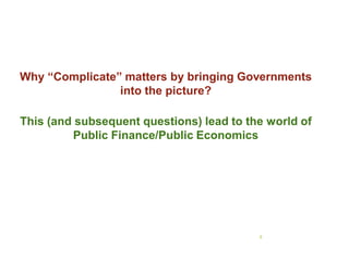 6
Why “Complicate” matters by bringing Governments
into the picture?
This (and subsequent questions) lead to the world of
Public Finance/Public Economics
 