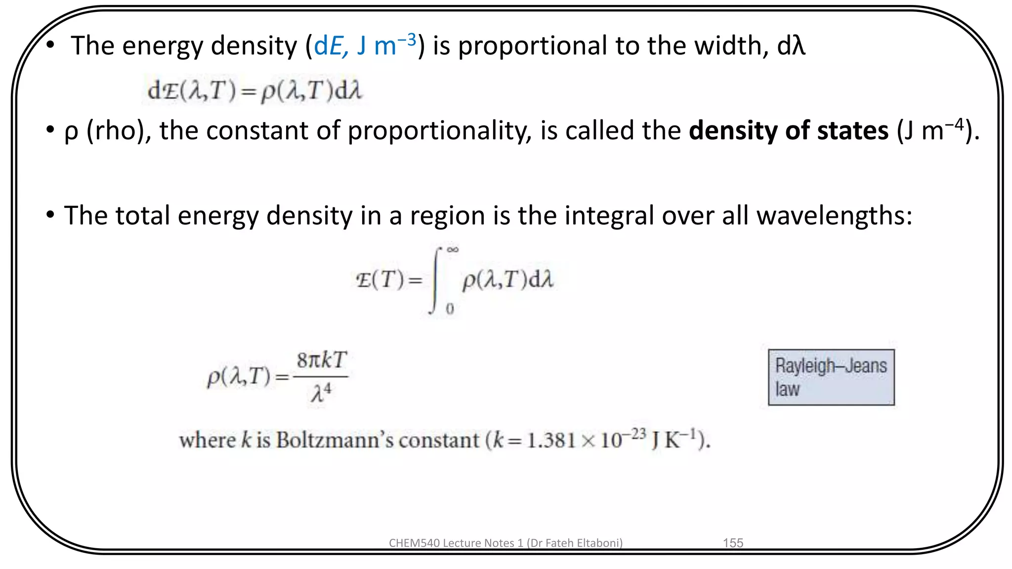 • The energy density (dE, J m−3) is proportional to the width, dλ
• ρ (rho), the constant of proportionality, is called the density of states (J m−4).
• The total energy density in a region is the integral over all wavelengths:
CHEM540 Lecture Notes 1 (Dr Fateh Eltaboni) 155
 