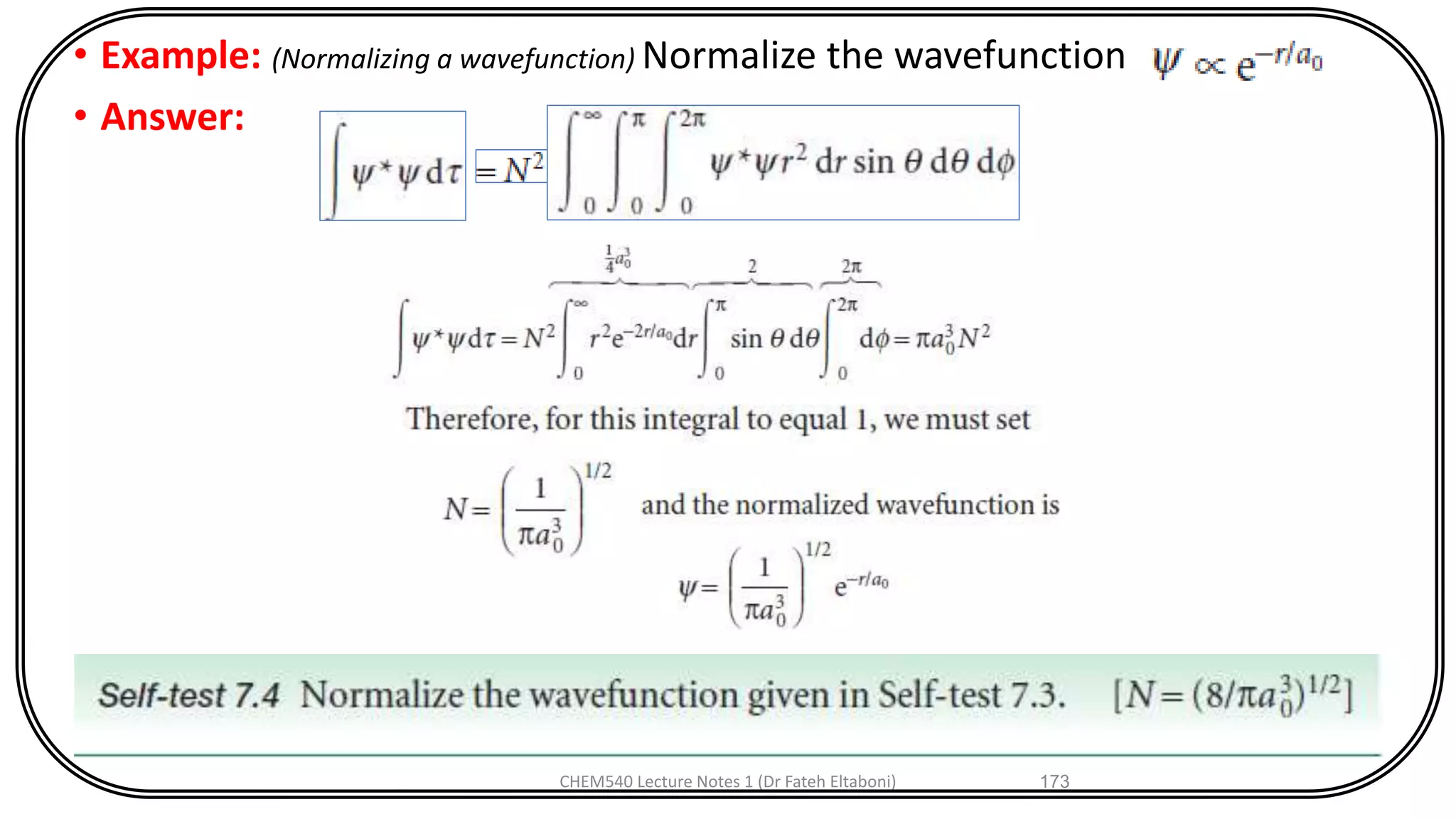 • Example: (Normalizing a wavefunction) Normalize the wavefunction
• Answer:
CHEM540 Lecture Notes 1 (Dr Fateh Eltaboni) 173
 