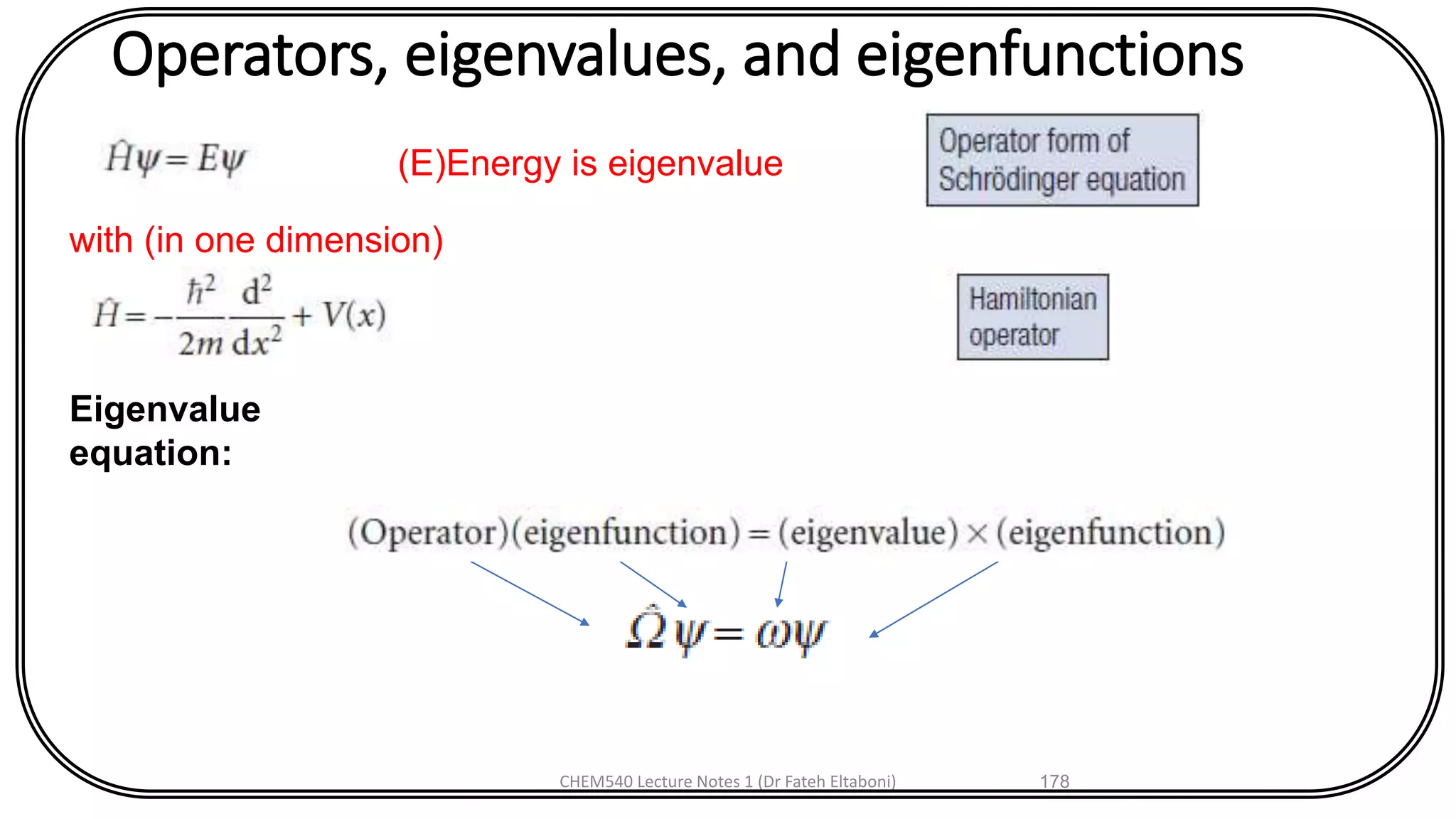 Operators, eigenvalues, and eigenfunctions
CHEM540 Lecture Notes 1 (Dr Fateh Eltaboni) 178
with (in one dimension)
Eigenvalue
equation:
(E)Energy is eigenvalue
 