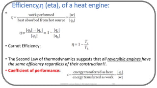 Efficiency,η (eta), of a heat engine:
•
• Carnot Efficiency:
• The Second Law of thermodynamics suggests that all reversible engines have
the same efficiency regardless of their construction!!.
• Coefficient of performance:
CHEM540 Lecture Notes 1 (Dr Fateh Eltaboni) 101
 