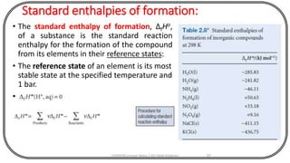 Standard enthalpies of formation:
• The standard enthalpy of formation, ΔfHo,
of a substance is the standard reaction
enthalpy for the formation of the compound
from its elements in their reference states:
• The reference state of an element is its most
stable state at the specified temperature and
1 bar.
•
CHEM540 Lecture Notes 1 (Dr Fateh Eltaboni) 87
 