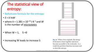 The statistical view of
entropy:
• Boltzmann formula for the entropy:
• S = k lnW
• where k = 1.381 × 10−23 J K−1 and W
is the number of microstates
• When W = 1, S =0
• Increasing W leads to increase S
CHEM540 Lecture Notes 1 (Dr Fateh Eltaboni) 96
 