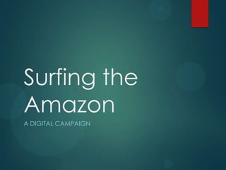 Surfing the
Amazon
A DIGITAL CAMPAIGN
 