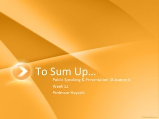 To Sum Up… Public Speaking & Presentation (Advanced) Week 12 Professor Hayashi 