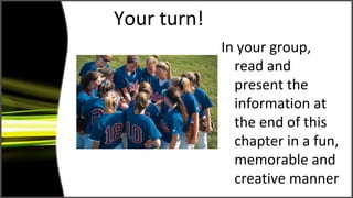 Your turn!
In your group,
read and
present the
information at
the end of this
chapter in a fun,
memorable and
creative manner
 
