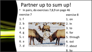 Partner up to sum up!
• In pairs, do exercises 7,8,9 on page 46
exercise 7
1. f
2. b
3. e
4. g
5. c
6. a
7. d
exercise 8
1. on
2. In
3. to
4. for
5. through
6. out
7. about
8. by
 
