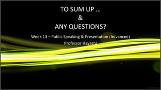 TO SUM UP … & ANY QUESTIONS? Week 13 – Public Speaking & Presentation (Advanced) Professor Hayashi 
