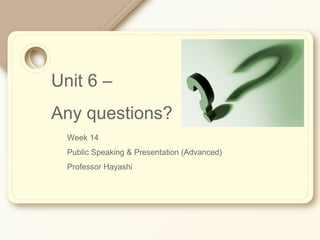 Unit 6 –
Any questions?
Week 14
Public Speaking & Presentation (Advanced)
Professor Hayashi
 