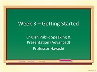 Week 3 – Getting Started 
English Public Speaking & 
Presentation (Advanced) 
Professor Hayashi 
 