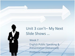 Unit 3 con’t– My Next Slide Shows …  Week 7 English Public Speaking & Presentation (Advanced) Professor Hayashi 