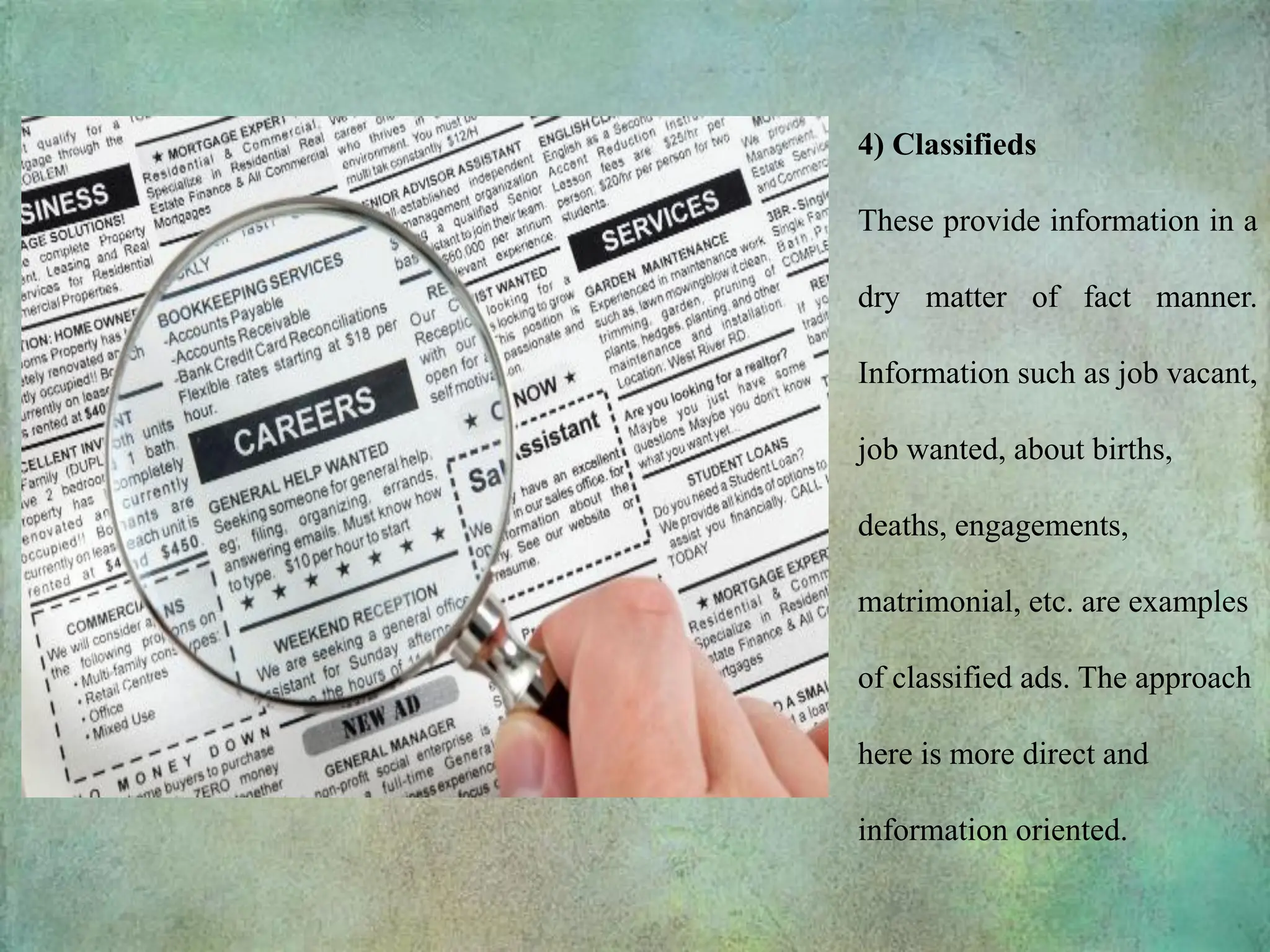 4) Classifieds
These provide information in a
dry matter of fact manner.
Information such as job vacant,
job wanted, about births,
deaths, engagements,
matrimonial, etc. are examples
of classified ads. The approach
here is more direct and
information oriented.
 