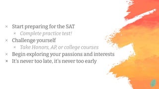 × Start preparing for the SAT
× Complete practice test!
× Challenge yourself
× Take Honors, AP, or college courses
× Begin exploring your passions and interests
× It's never too late, it's never too early
 