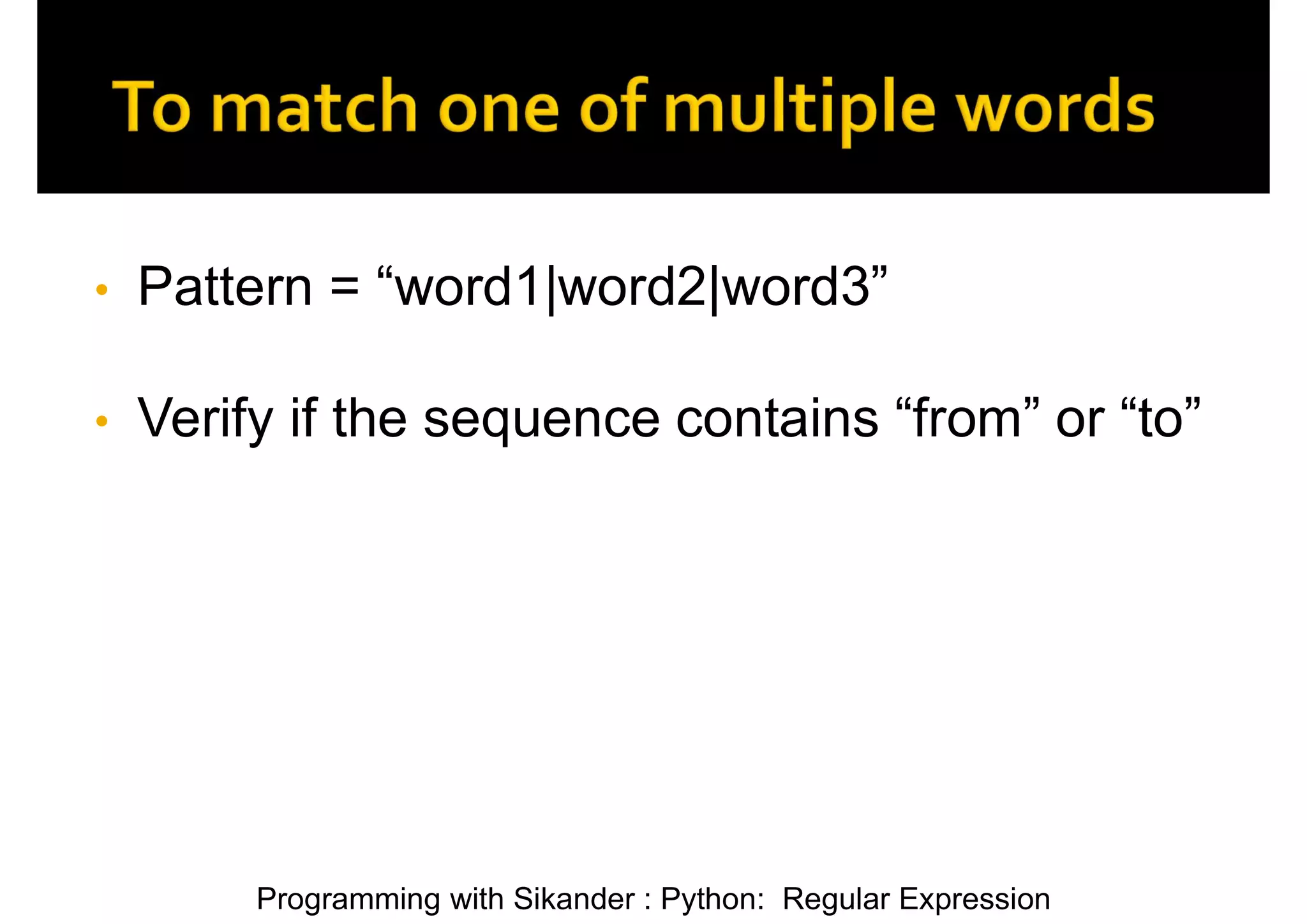Programming with Sikander : Python: Regular Expression • Pattern = “word1|word2|word3” • Verify if the sequence contains “from” or “to” 