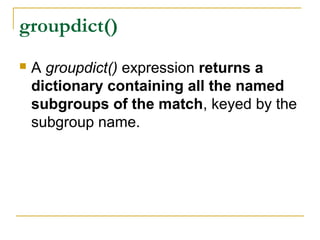 groupdict()
 A groupdict() expression returns a
dictionary containing all the named
subgroups of the match, keyed by the
subgroup name.
 