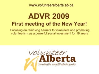 www.volunteeralberta.ab.ca ADVR 2009  First meeting of the New Year!   Focusing on removing barriers to volunteers and promoting volunteerism as a powerful social investment for 19 years  