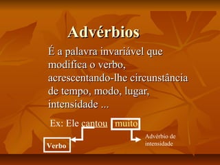 Advérbios
É a palavra invariável que
modifica o verbo,
acrescentando-lhe circunstância
de tempo, modo, lugar,
intensidade ...
Ex: Ele cantou muito
Verbo

Advérbio de
intensidade

 