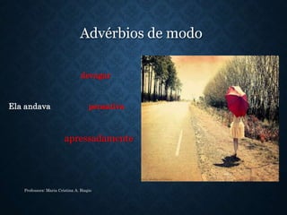 Advérbios de modo
devagar
Ela andava pensativa
apressadamente
Professora: Maria Cristina A. Biagio
 