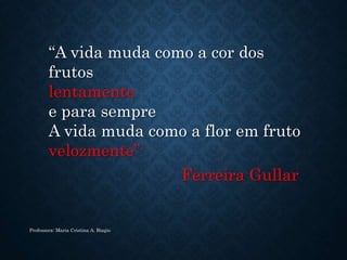 “A vida muda como a cor dos
frutos
lentamente
e para sempre
A vida muda como a flor em fruto
velozmente”
Ferreira Gullar
Professora: Maria Cristina A. Biagio
 