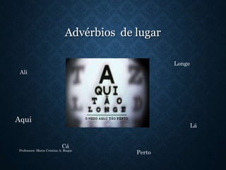 Advérbios de lugar
Professora: Maria Cristina A. Biagio
Aqui
Perto
Cá
Ali
Longe
Lá
 