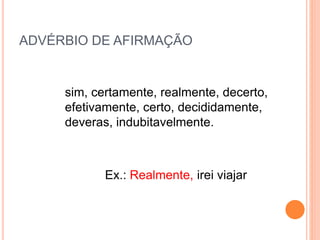 ADVÉRBIO DE AFIRMAÇÃO
sim, certamente, realmente, decerto,
efetivamente, certo, decididamente,
deveras, indubitavelmente.
Ex.: Realmente, irei viajar
 