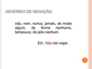 ADVÉRBIO DE NEGAÇÃO
não, nem, nunca, jamais, de modo
algum, de forma nenhuma,
tampouco, de jeito nenhum.
EX.: Não irei viajar.
 