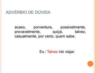ADVÉRBIO DE DÚVIDA
acaso, porventura, possivelmente,
provavelmente, quiçá, talvez,
casualmente, por certo, quem sabe.
Ex.: Talvez irei viajar.
 