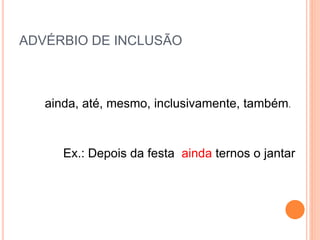 ADVÉRBIO DE INCLUSÃO
ainda, até, mesmo, inclusivamente, também.
Ex.: Depois da festa ainda ternos o jantar
 
