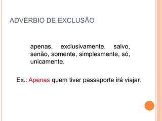 ADVÉRBIO DE EXCLUSÃO
apenas, exclusivamente, salvo,
senão, somente, simplesmente, só,
unicamente.
Ex.: Apenas quem tiver passaporte irá viajar.
 