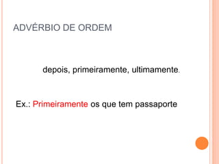 ADVÉRBIO DE ORDEM
depois, primeiramente, ultimamente.
Ex.: Primeiramente os que tem passaporte
 