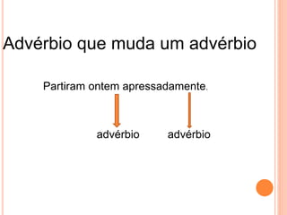 Advérbio que muda um advérbio
Partiram ontem apressadamente.
advérbio advérbio
 