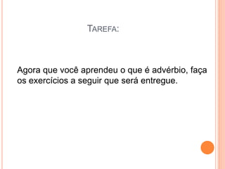TAREFA:
Agora que você aprendeu o que é advérbio, faça
os exercícios a seguir que será entregue.
 