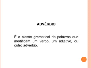 ADVÉRBIO
É a classe gramatical da palavras que
modificam um verbo, um adjetivo, ou
outro advérbio.
 