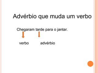 Advérbio que muda um verbo
Chegaram tarde para o jantar.
verbo advérbio
 