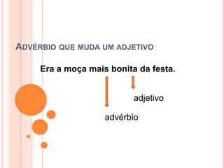 ADVÉRBIO QUE MUDA UM ADJETIVO
Era a moça mais bonita da festa.
adjetivo
advérbio
 