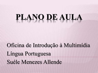 PLANO DE AULA
Oficina de Introdução à Multimídia
Língua Portuguesa
Suéle Menezes Allende
 