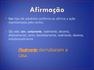 • Esse tipo de advérbio confirma ou afirma a ação
representada pelo verbo.
• São eles: sim, certamente, realmente, decerto,
efetivamente, certo, decididamente, realmente, deveras,
indubitavelmente
Realmente derrubaram a
casa.
 