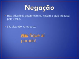 • Esses advérbios desafirmam ou negam a ação indicada
pelo verbo.
• São eles: não, tampouco.
Não fique aí
parado!
 