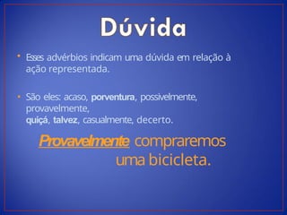 • Esses advérbios indicam uma dúvida em relação à
ação representada.
• São eles: acaso, porventura, possivelmente,
provavelmente,
quiçá, talvez, casualmente, decerto.
Provavelmente compraremos
uma bicicleta.
 