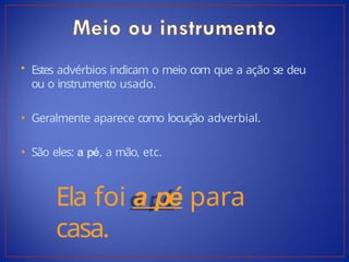 • Estes advérbios indicam o meio com que a ação se deu
ou o instrumento usado.
• Geralmente aparece como locução adverbial.
• São eles: a pé, a mão, etc.
Ela foi a pé para
casa.
 