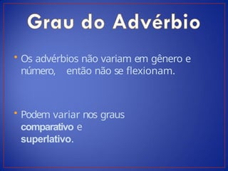 • Os advérbios não variam em gênero e
número, então não se flexionam.
• Podem variar nos graus
comparativo e
superlativo.
 
