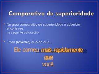 • No grau comparativo de superioridade o advérbio
encontra-se
na seguinte colocação:
• ...mais (advérbio) que/do que...
Ele comeu mais rapidamente
que
você.
 