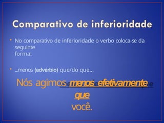 • No comparativo de inferioridade o verbo coloca-se da
seguinte
forma:
• ...menos (advérbio) que/do que...
Nós agimos menos efetivamente
que
você.
 