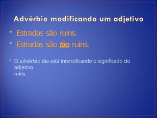 • Estradas são ruins.
• Estradas são tão ruins.
• O advérbio tão está intensificando o significado do
adjetivo
ruins.
 