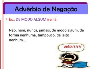 Advérbio de Negação
• Ex.: DE MODO ALGUM irei lá.
Não, nem, nunca, jamais, de modo algum, de
forma nenhuma, tampouco, de jeito
nenhum...
 