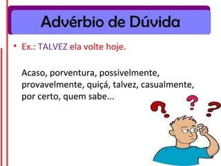 Advérbio de Dúvida
• Ex.: TALVEZ ela volte hoje.
Acaso, porventura, possivelmente,
provavelmente, quiçá, talvez, casualmente,
por certo, quem sabe...
 