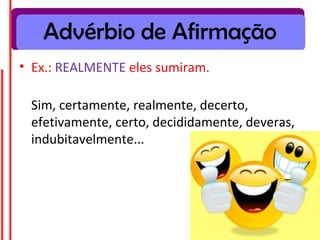 Advérbio de Afirmação
• Ex.: REALMENTE eles sumiram.
Sim, certamente, realmente, decerto,
efetivamente, certo, decididamente, deveras,
indubitavelmente...
 