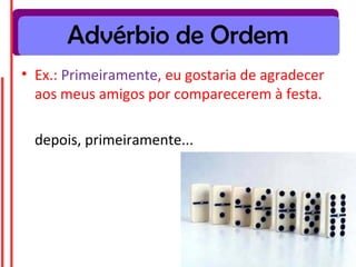 Advérbio de Ordem
• Ex.: Primeiramente, eu gostaria de agradecer
aos meus amigos por comparecerem à festa.
depois, primeiramente...
 