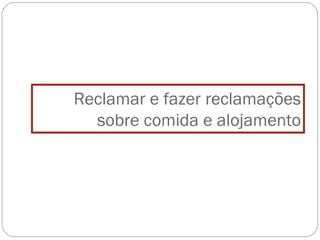 Reclamar e fazer reclamações
  sobre comida e alojamento
 