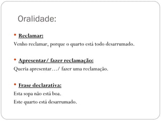Oralidade:
 Reclamar:
Venho reclamar, porque o quarto está todo desarrumado.

 Apresentar/ fazer reclamação:
Queria apresentar…/ fazer uma reclamação.

 Frase declarativa:
Esta sopa não está boa.
Este quarto está desarrumado.
 